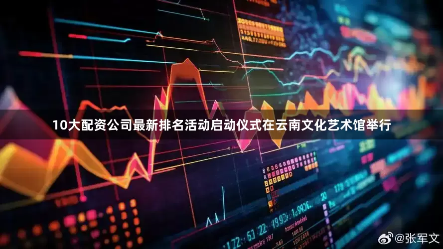 10大配资公司最新排名活动启动仪式在云南文化艺术馆举行