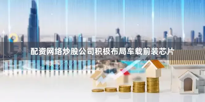 配资网络炒股公司积极布局车载前装芯片