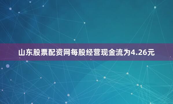 山东股票配资网每股经营现金流为4.26元