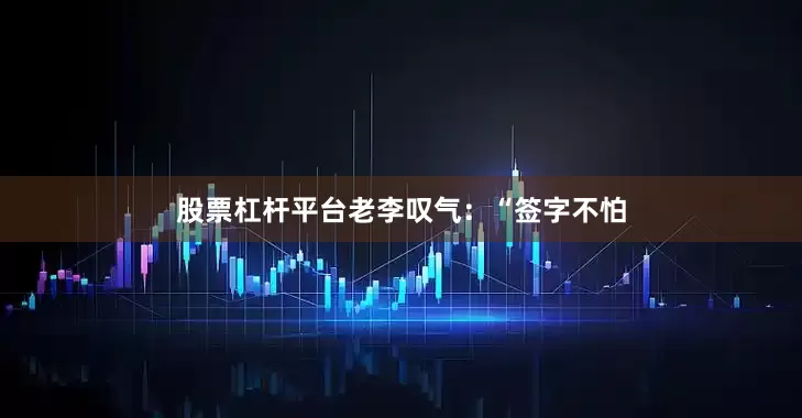 股票杠杆平台老李叹气：“签字不怕