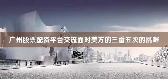 广州股票配资平台交流面对美方的三番五次的挑衅