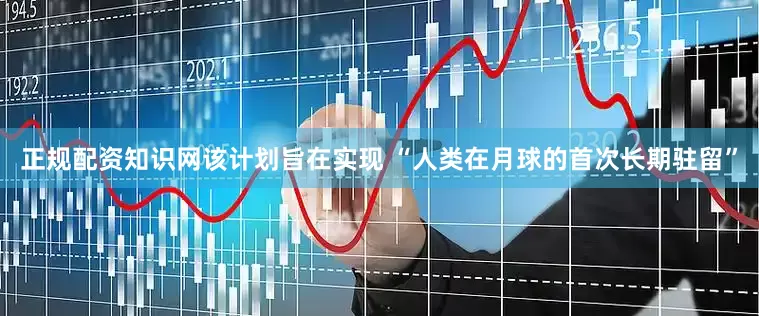 正规配资知识网该计划旨在实现 “人类在月球的首次长期驻留”