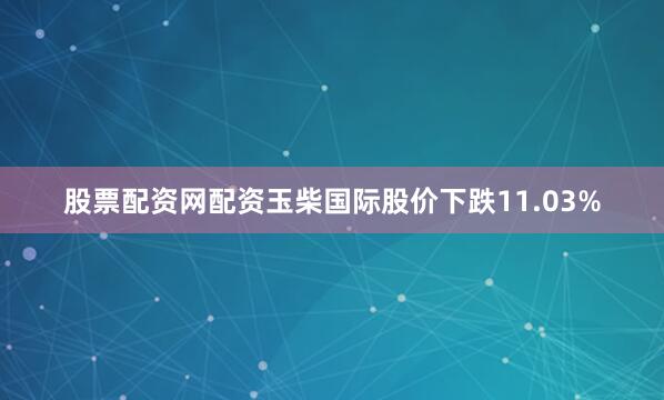 股票配资网配资玉柴国际股价下跌11.03%