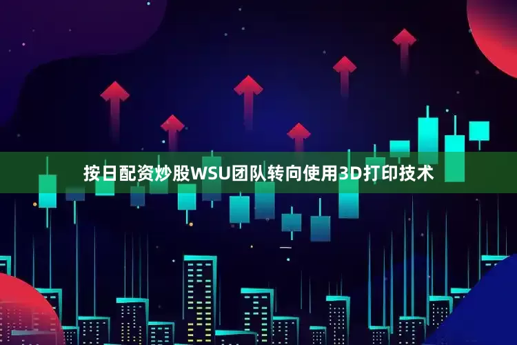 按日配资炒股WSU团队转向使用3D打印技术