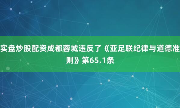 实盘炒股配资成都蓉城违反了《亚足联纪律与道德准则》第65.1条