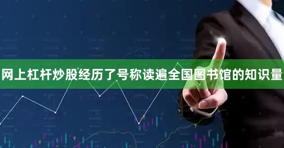 网上杠杆炒股经历了号称读遍全国图书馆的知识量