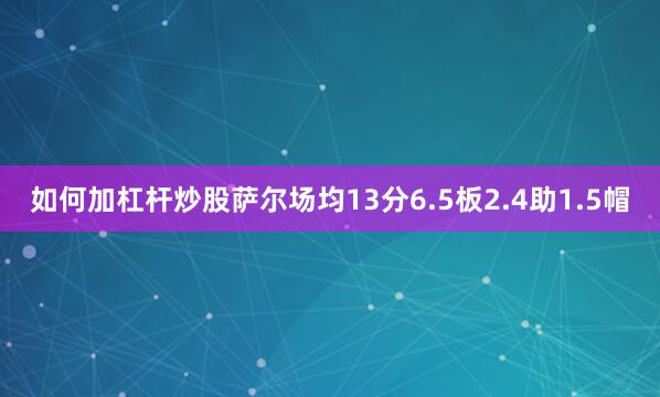 如何加杠杆炒股萨尔场均13分6.5板2.4助1.5帽
