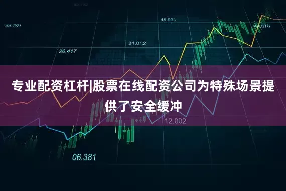 专业配资杠杆|股票在线配资公司为特殊场景提供了安全缓冲