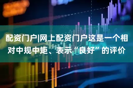 配资门户|网上配资门户这是一个相对中规中矩、表示“良好”的评价