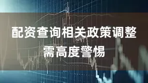 配资查询相关政策调整需高度警惕