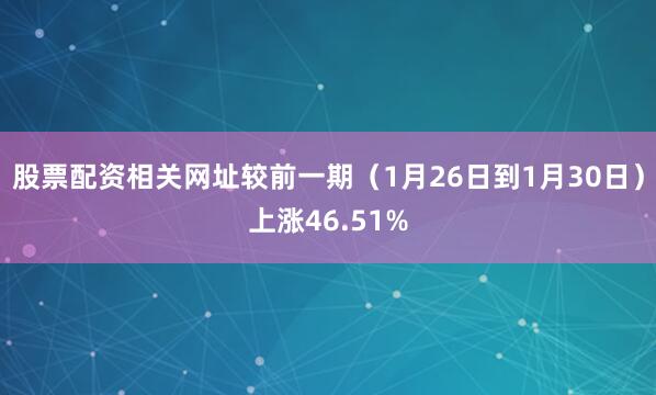 股票配资相关网址较前一期（1月26日到1月30日）上涨46.51%
